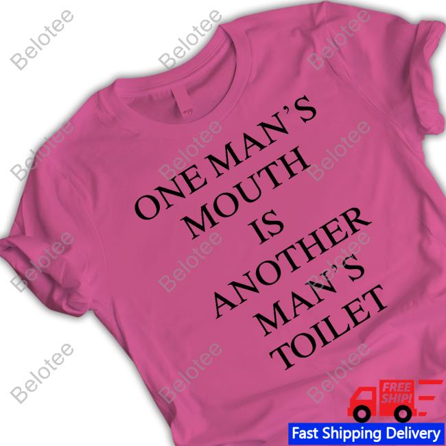 One Man's Mouth Is Another Man's Toilet Shirt